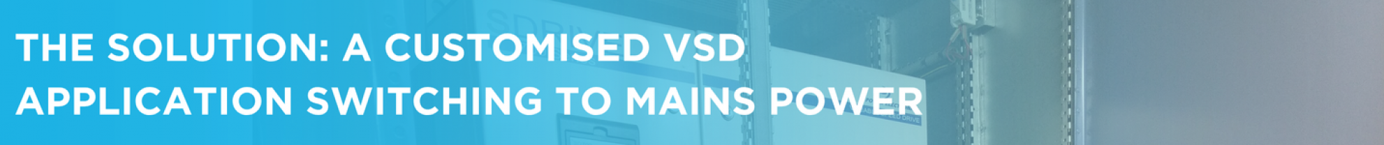 The solution A customised VSD application switching to mains power